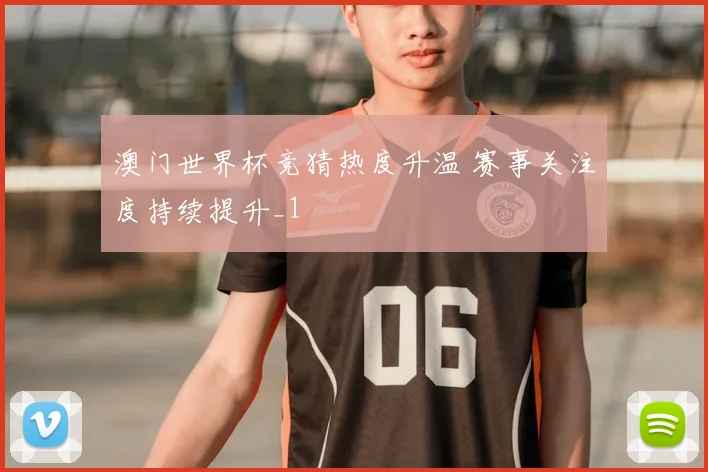 澳门世界杯竞猜热度升温 赛事关注度持续提升_1