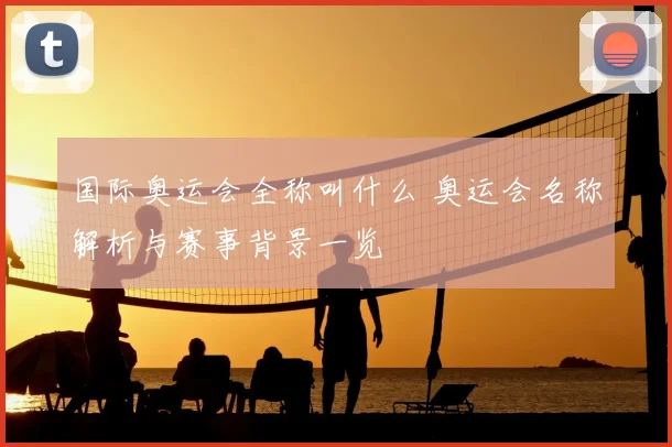 国际奥运会全称叫什么 奥运会名称解析与赛事背景一览