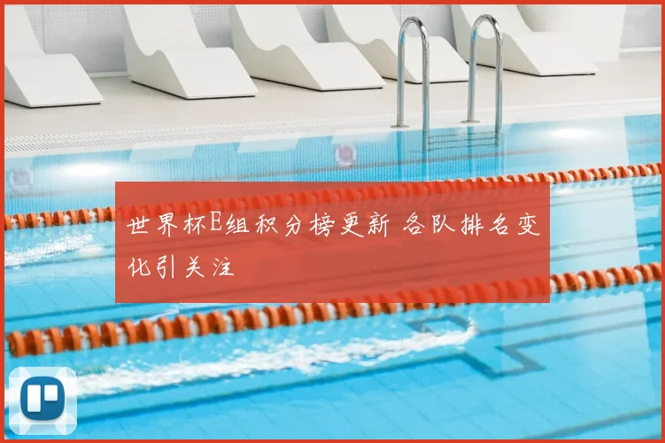 世界杯E组积分榜更新 各队排名变化引关注