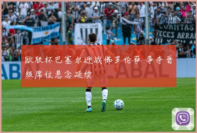 欧联杯巴塞尔迎战佛罗伦萨 争夺晋级席位悬念延续