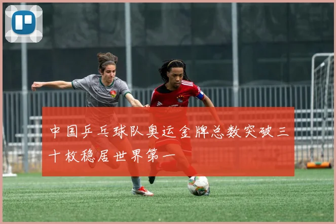 中国乒乓球队奥运金牌总数突破三十枚稳居世界第一