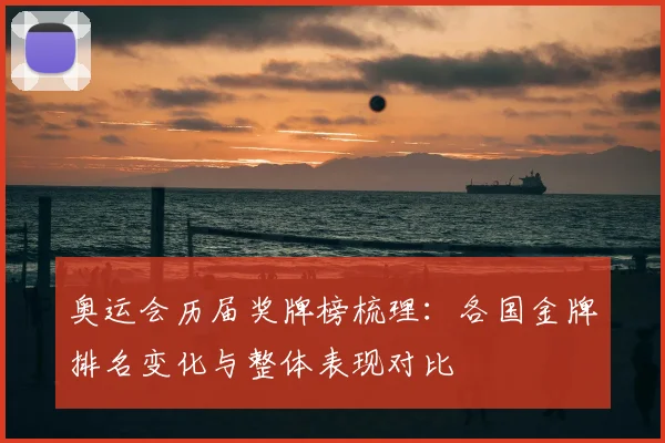 奥运会历届奖牌榜梳理:各国金牌排名变化与整体表现对比