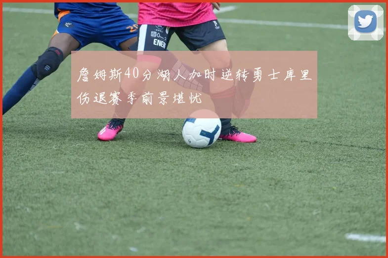 詹姆斯40分湖人加时逆转勇士库里伤退赛季前景堪忧