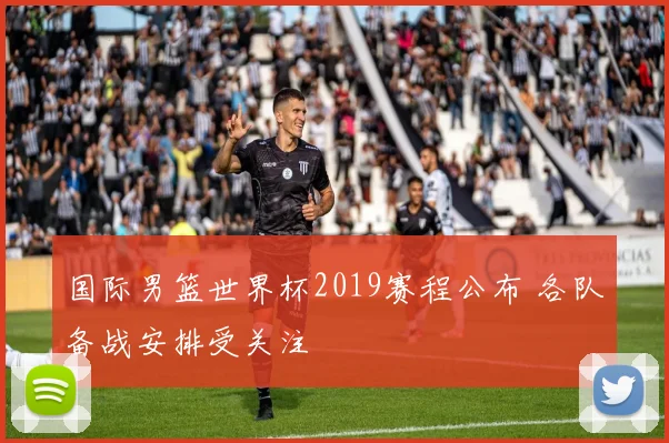国际男篮世界杯2019赛程公布 各队备战安排受关注