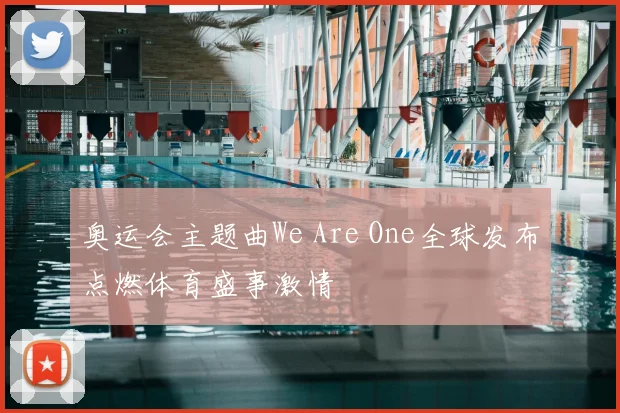 奥运会主题曲We Are One全球发布点燃体育盛事激情