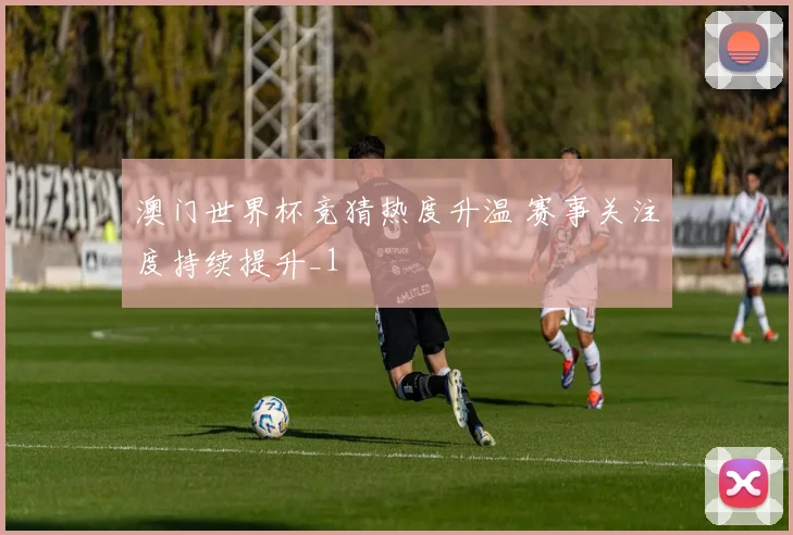 澳门世界杯竞猜热度升温 赛事关注度持续提升_1