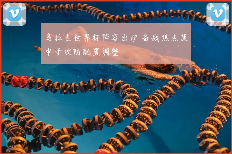 乌拉圭世界杯阵容出炉 备战焦点集中于攻防配置调整