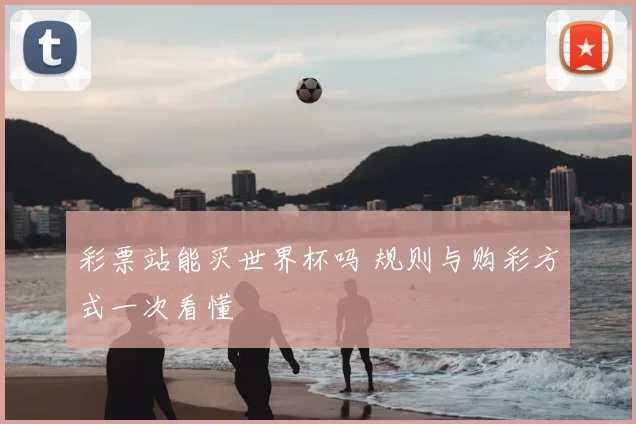 彩票站能买世界杯吗 规则与购彩方式一次看懂