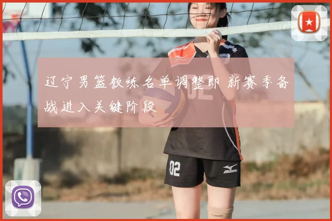辽宁男篮教练名单调整即 新赛季备战进入关键阶段