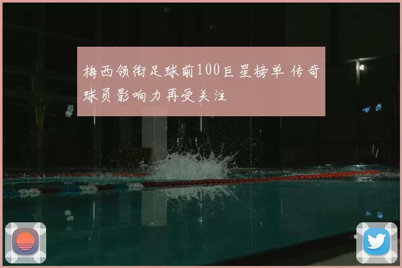 梅西领衔足球前100巨星榜单 传奇球员影响力再受关注