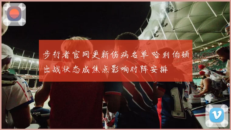 步行者官网更新伤病名单 哈利伯顿出战状态成焦点影响对阵安排