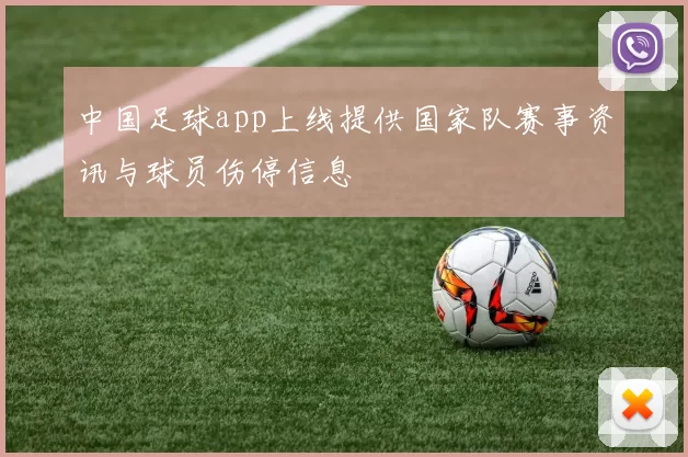 中国足球app上线提供国家队赛事资讯与球员伤停信息