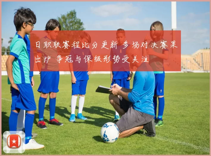 日职联赛程比分更新 多场对决赛果出炉 争冠与保级形势受关注