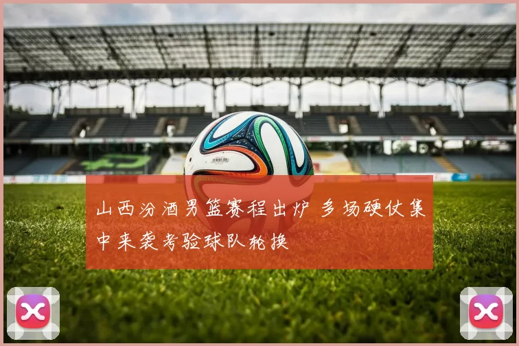 山西汾酒男篮赛程出炉 多场硬仗集中来袭考验球队轮换