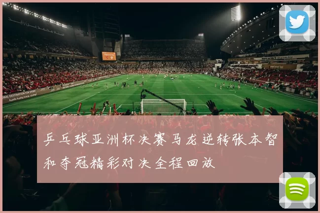 乒乓球亚洲杯决赛马龙逆转张本智和夺冠精彩对决全程回放