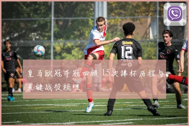 皇马欧冠夺冠回顾 15次捧杯历程与关键战役梳理