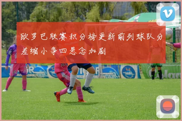 欧罗巴联赛积分榜更新前列球队分差缩小争四悬念加剧