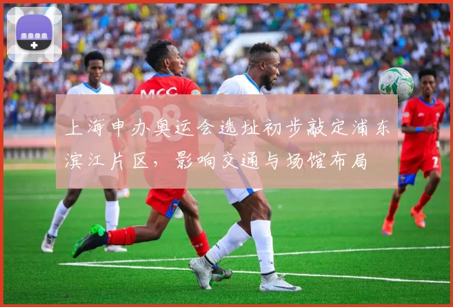 上海申办奥运会选址初步敲定浦东滨江片区，影响交通与场馆布局