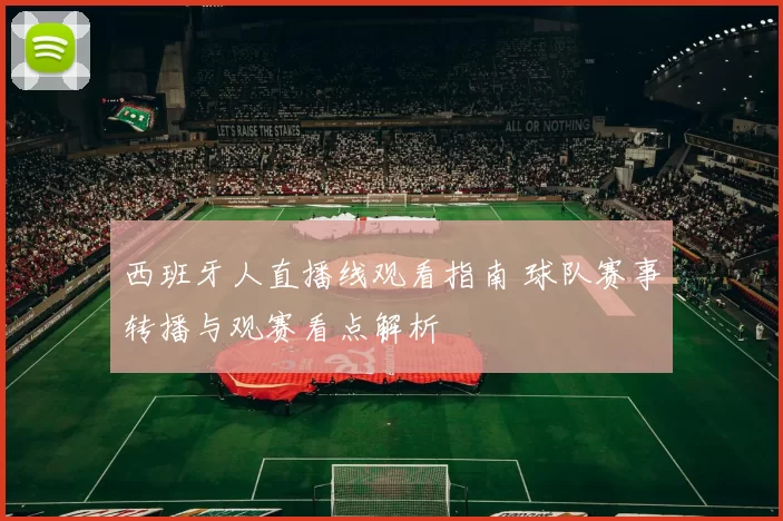 西班牙人直播线观看指南 球队赛事转播与观赛看点解析