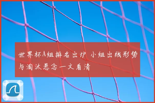 世界杯A组排名出炉 小组出线形势与淘汰悬念一文看清