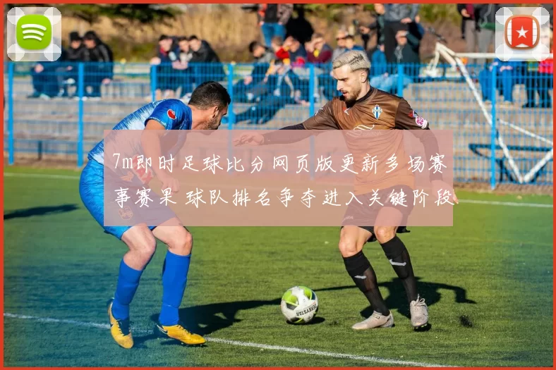 7m即时足球比分网页版更新多场赛事赛果 球队排名争夺进入关键阶段