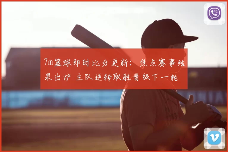 7m篮球即时比分更新:焦点赛事结果出炉 主队逆转取胜晋级下一轮