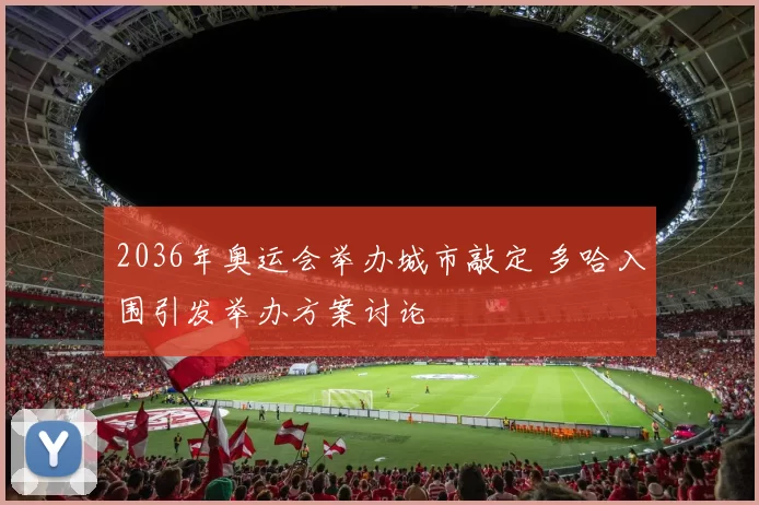 2036年奥运会举办城市敲定 多哈入围引发举办方案讨论