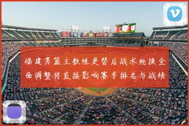 福建男篮主教练更替后战术轮换全面调整将直接影响赛季排名与战绩