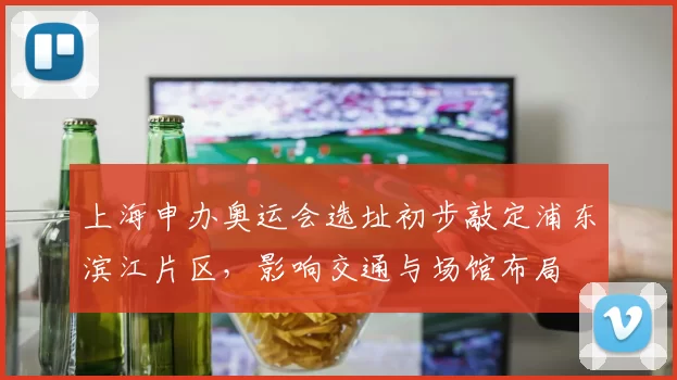 上海申办奥运会选址初步敲定浦东滨江片区，影响交通与场馆布局