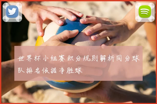 世界杯小组赛积分规则解析同分球队排名依据净胜球