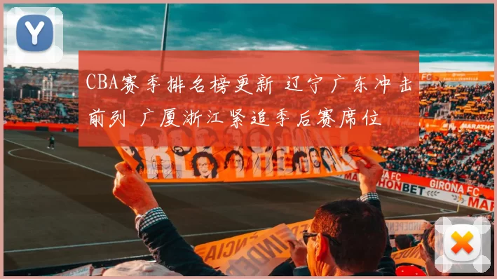 CBA赛季排名榜更新 辽宁广东冲击前列 广厦浙江紧追季后赛席位