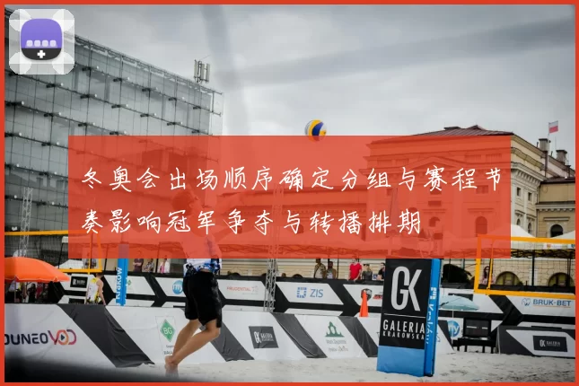 冬奥会出场顺序确定分组与赛程节奏影响冠军争夺与转播排期