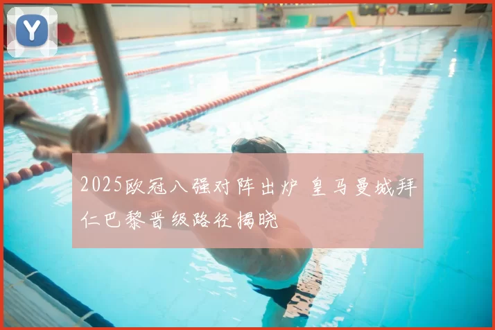 2025欧冠八强对阵出炉 皇马曼城拜仁巴黎晋级路径揭晓