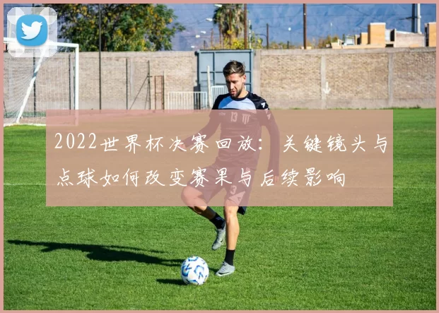 2022世界杯决赛回放:关键镜头与点球如何改变赛果与后续影响