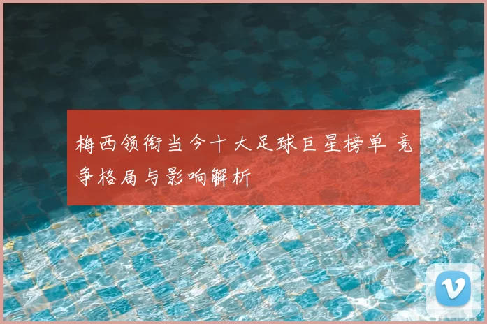 梅西领衔当今十大足球巨星榜单 竞争格局与影响解析