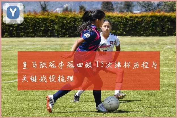 皇马欧冠夺冠回顾 15次捧杯历程与关键战役梳理