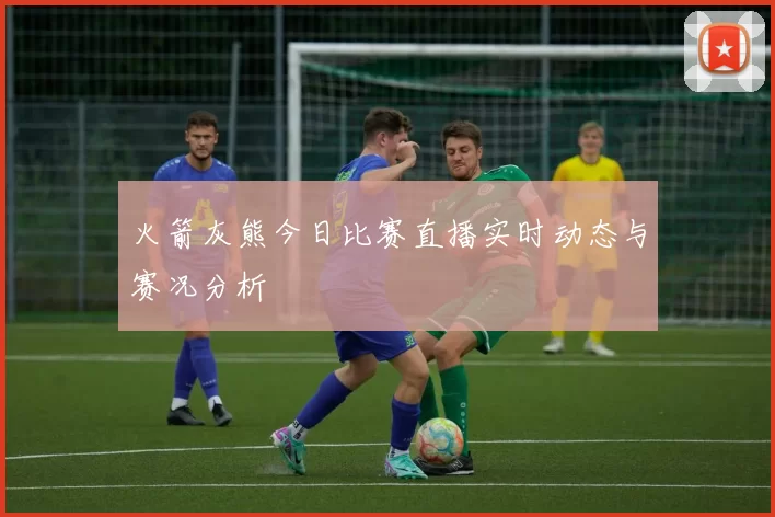 火箭灰熊今日比赛直播实时动态与赛况分析