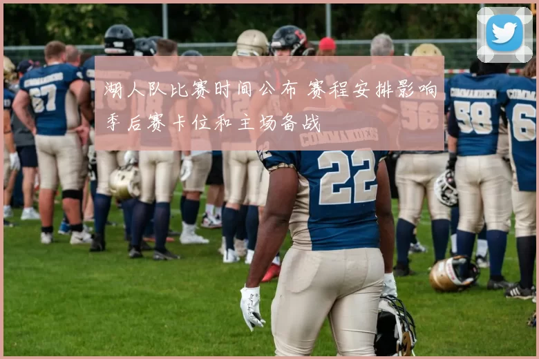 湖人队比赛时间公布 赛程安排影响季后赛卡位和主场备战