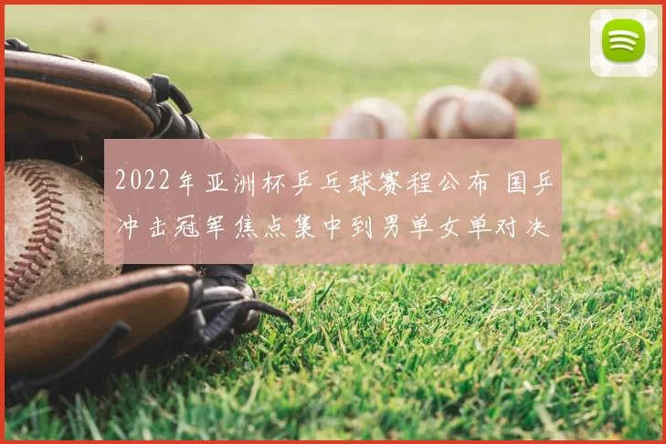 2022年亚洲杯乒乓球赛程公布 国乒冲击冠军焦点集中到男单女单对决