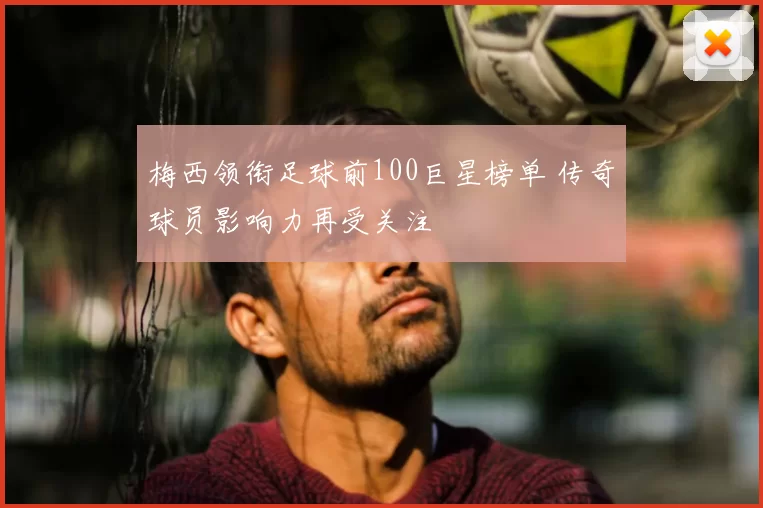 梅西领衔足球前100巨星榜单 传奇球员影响力再受关注