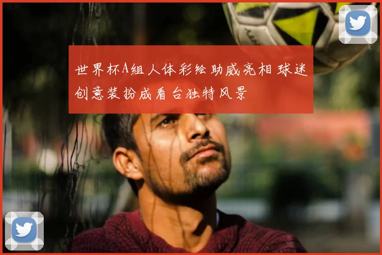 世界杯A组人体彩绘助威亮相 球迷创意装扮成看台独特风景