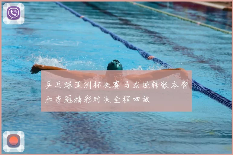 乒乓球亚洲杯决赛马龙逆转张本智和夺冠精彩对决全程回放