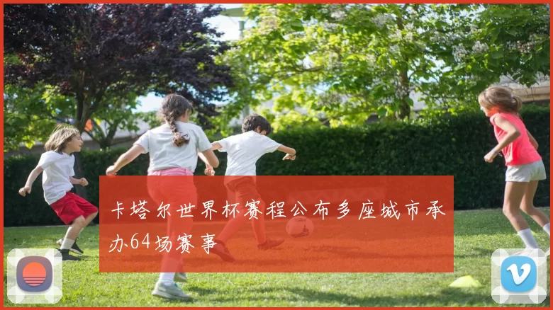 卡塔尔世界杯赛程公布多座城市承办64场赛事