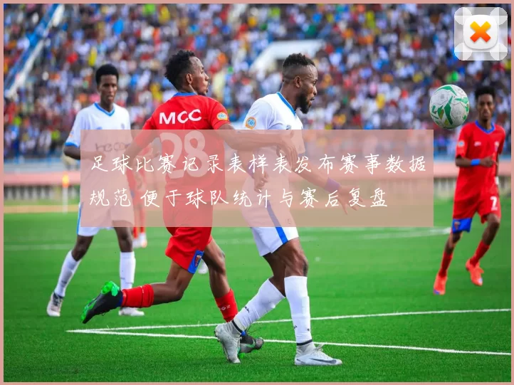 足球比赛记录表样表发布赛事数据规范 便于球队统计与赛后复盘