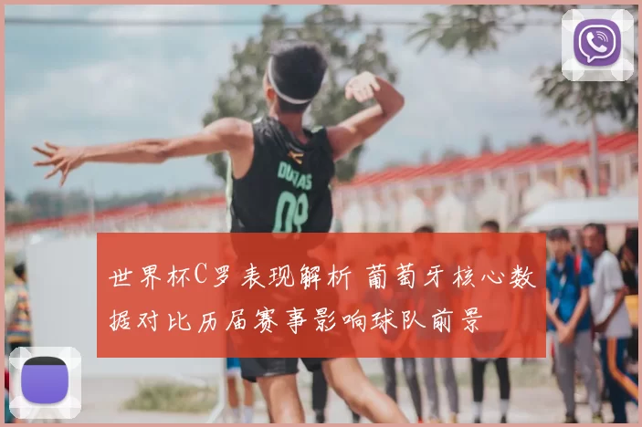 世界杯C罗表现解析 葡萄牙核心数据对比历届赛事影响球队前景