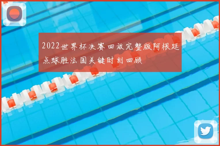 2022世界杯决赛回放完整版阿根廷点球胜法国关键时刻回顾