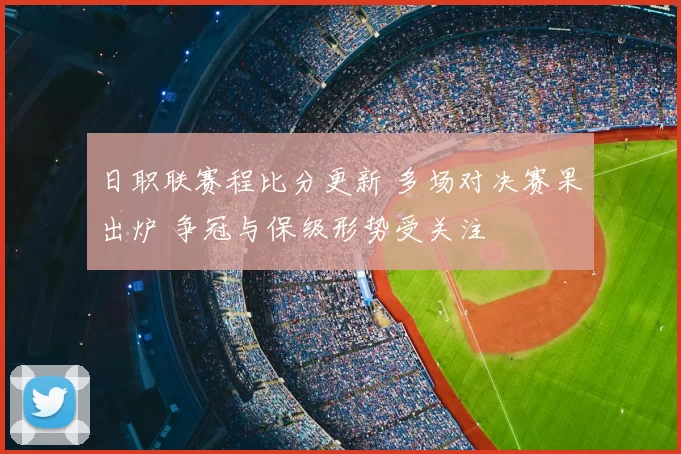 日职联赛程比分更新 多场对决赛果出炉 争冠与保级形势受关注