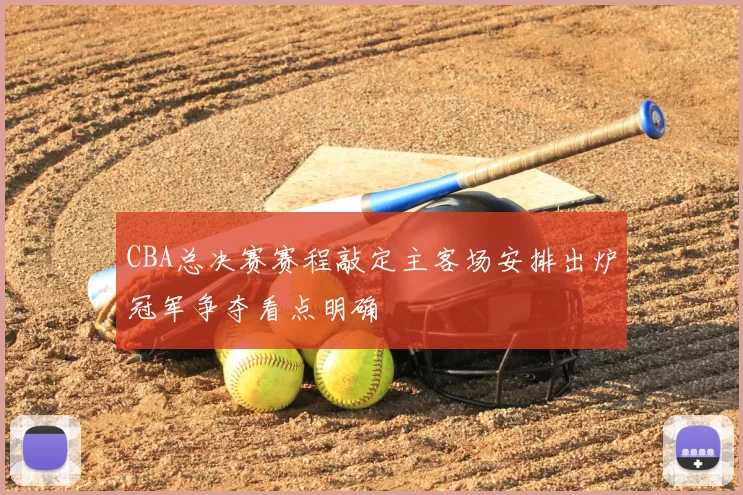 CBA总决赛赛程敲定主客场安排出炉冠军争夺看点明确