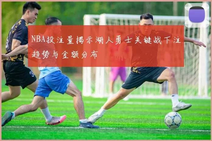 NBA投注量揭示湖人勇士关键战下注趋势与金额分布