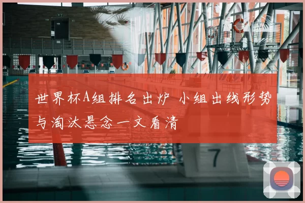 世界杯A组排名出炉 小组出线形势与淘汰悬念一文看清